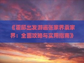 《霍邱出发游遍张家界袁家界：全面攻略与实用指南》