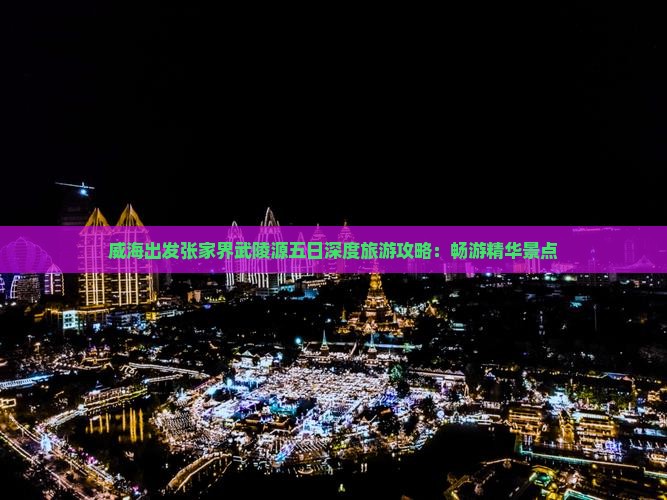 威海出发张家界武陵源五日深度旅游攻略：畅游精华景点