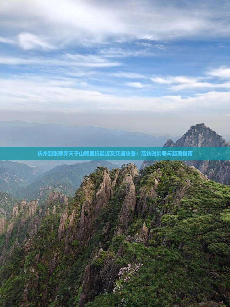 抚州到张家界天子山哪里玩最近及交通攻略：高铁时刻表与距离指南