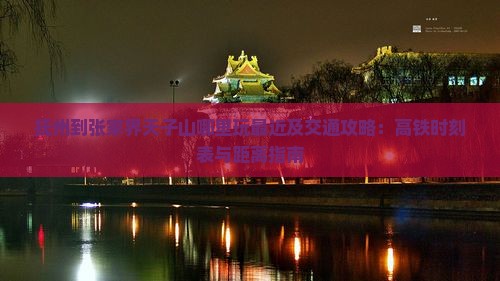 抚州到张家界天子山哪里玩最近及交通攻略：高铁时刻表与距离指南