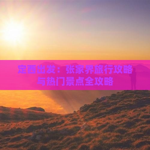 定西出发：张家界旅行攻略与热门景点全攻略