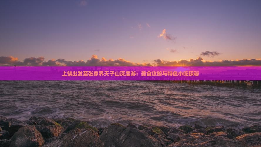 上饶出发至张家界天子山深度游：美食攻略与特色小吃探秘