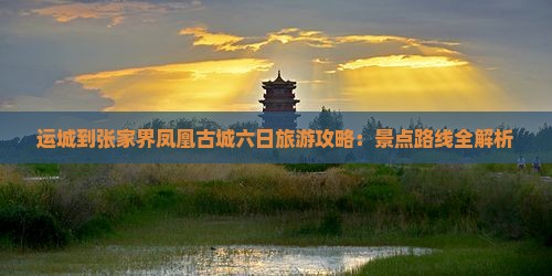 运城到张家界凤凰古城六日旅游攻略：景点路线全解析
