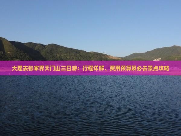 大理去张家界天门山三日游：行程详解、费用预算及必去景点攻略