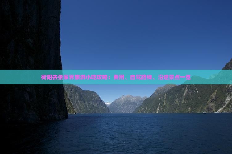 衡阳去张家界旅游小吃攻略：费用、自驾路线、沿途景点一览