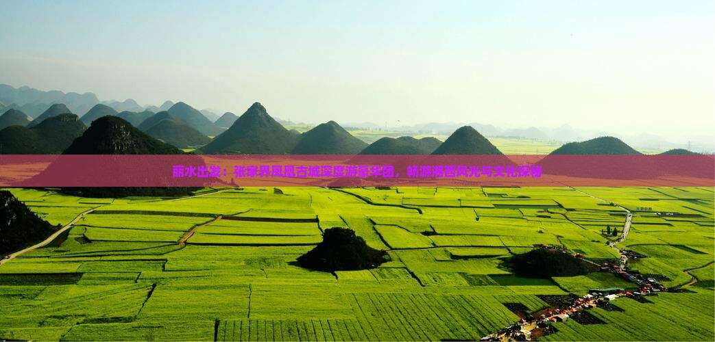 丽水出发：张家界凤凰古城深度游豪华团，畅游湘西风光与文化探秘