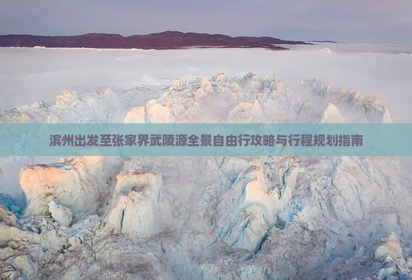 滨州出发至张家界武陵源全景自由行攻略与行程规划指南