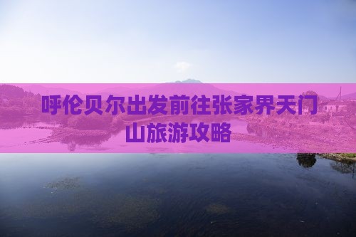 呼伦贝尔出发前往张家界天门山旅游攻略
