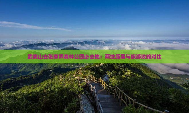 武夷山去张家界森林公园必去地：两地距离与旅游攻略对比