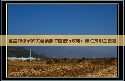 宜昌到张家界芙蓉镇旅游自由行攻略：景点费用全看看