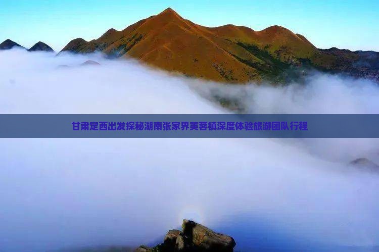 甘肃定西出发探秘湖南张家界芙蓉镇深度体验旅游团队行程