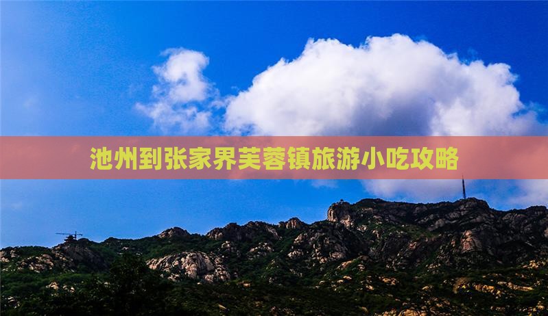 池州到张家界芙蓉镇旅游小吃攻略