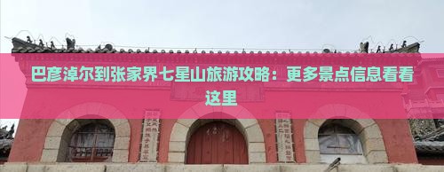 巴彦淖尔到张家界七星山旅游攻略：更多景点信息看看这里