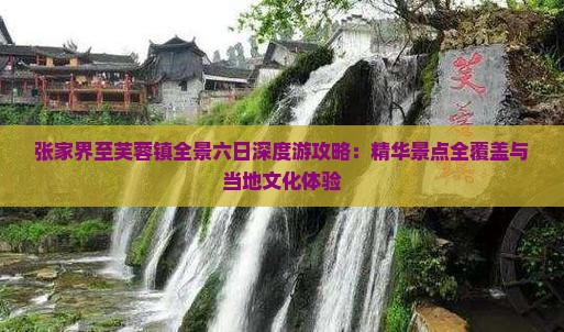 张家界至芙蓉镇全景六日深度游攻略：精华景点全覆盖与当地文化体验