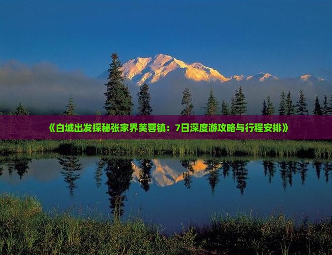 《白城出发探秘张家界芙蓉镇：7日深度游攻略与行程安排》