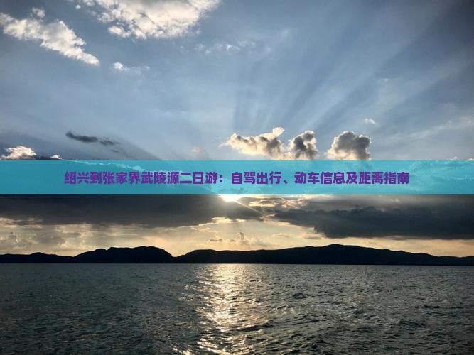 绍兴到张家界武陵源二日游：自驾出行、动车信息及距离指南
