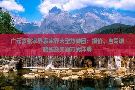广元去张家界袁家界大型旅游团：报价、自驾游路线及交通方式详解
