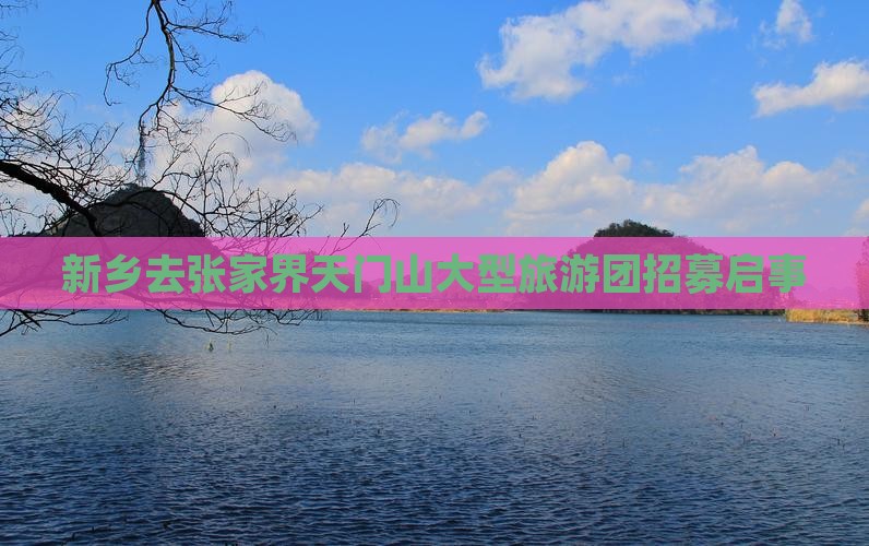 新乡去张家界天门山大型旅游团招募启事