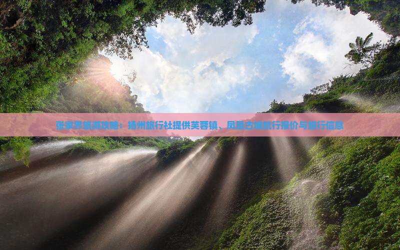 张家界旅游攻略：扬州旅行社提供芙蓉镇、凤凰古城航行报价与旅行信息