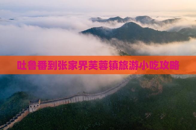 吐鲁番到张家界芙蓉镇旅游小吃攻略