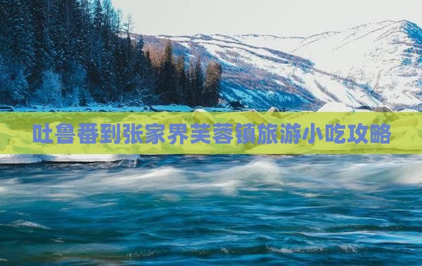 吐鲁番到张家界芙蓉镇旅游小吃攻略