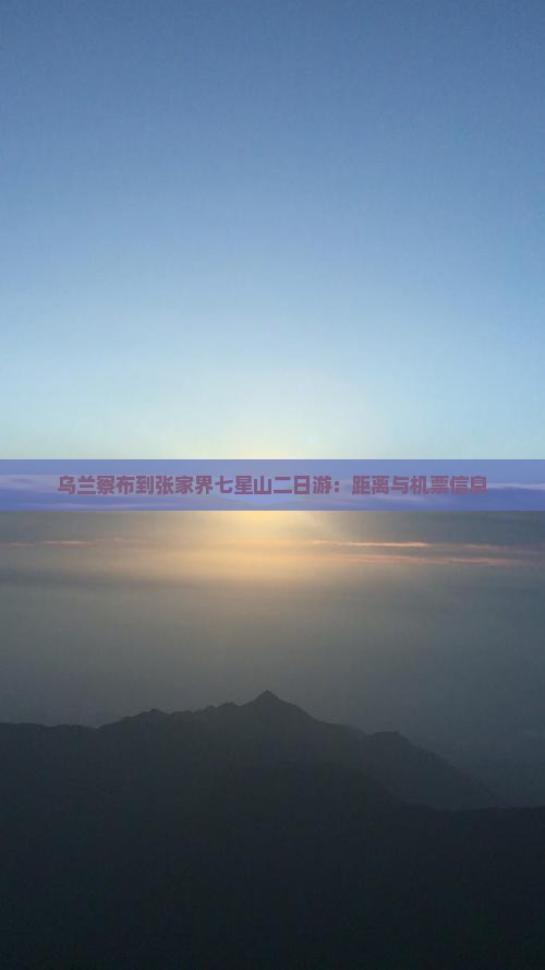 乌兰察布到张家界七星山二日游：距离与机票信息