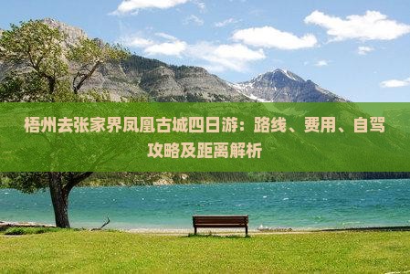 梧州去张家界凤凰古城四日游：路线、费用、自驾攻略及距离解析