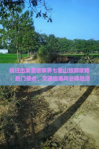 宿迁出发至张家界七星山旅游攻略：热门景点、交通指南与必体验活动全览