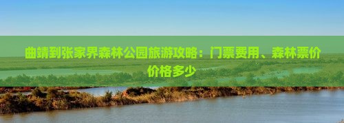 曲靖到张家界森林公园旅游攻略：门票费用、森林票价价格多少