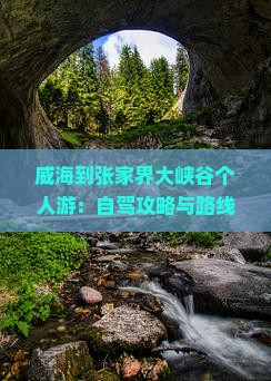 威海到张家界大峡谷个人游：自驾攻略与路线指南，全程距离及便捷出行方式