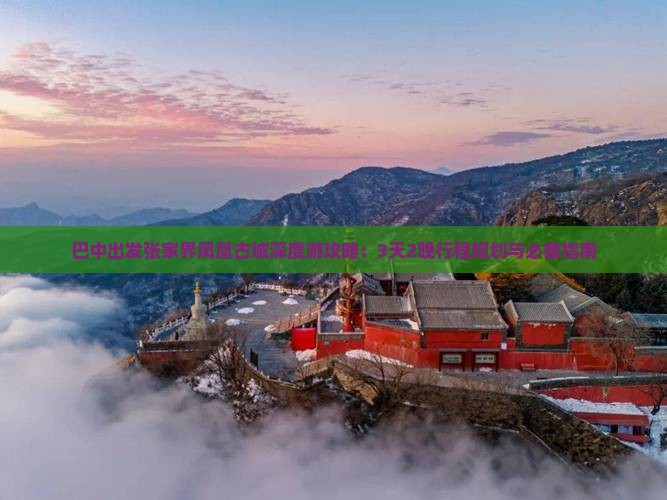 巴中出发张家界凤凰古城深度游攻略：3天2晚行程规划与必备指南