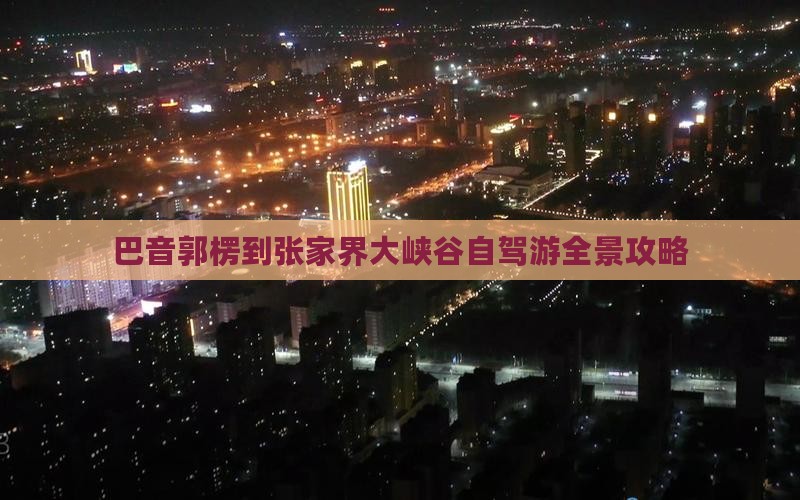 巴音郭楞到张家界大峡谷自驾游全景攻略
