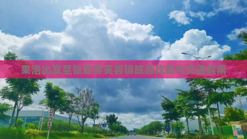 果洛出发至张家界芙蓉镇旅游攻略与交通指南