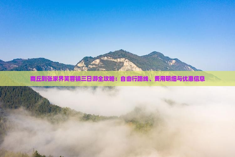 商丘到张家界芙蓉镇三日游全攻略：自由行路线、费用明细与优惠信息