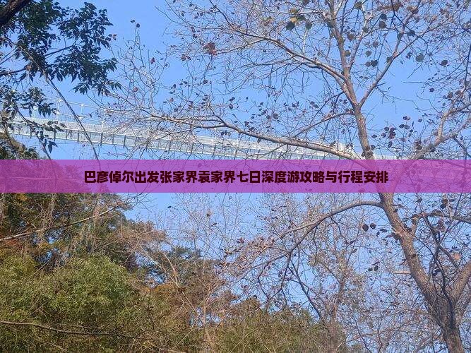巴彦倬尔出发张家界袁家界七日深度游攻略与行程安排