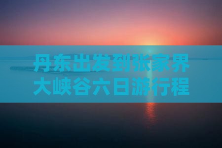 丹东出发到张家界大峡谷六日游行程推荐