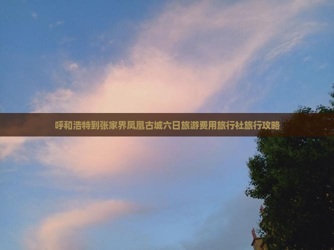 呼和浩特到张家界凤凰古城六日旅游费用旅行社旅行攻略