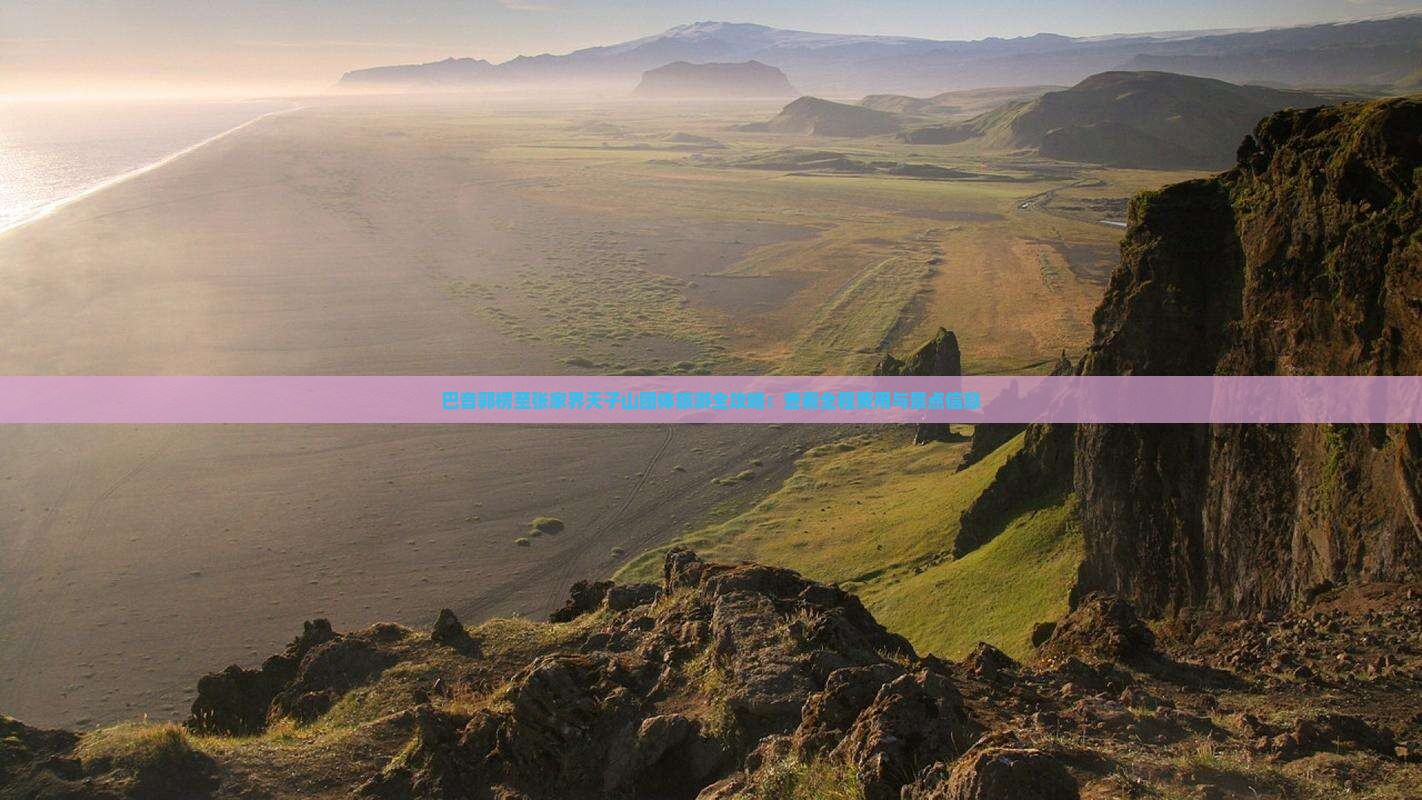 巴音郭楞至张家界天子山团体旅游全攻略：查看全程费用与景点信息