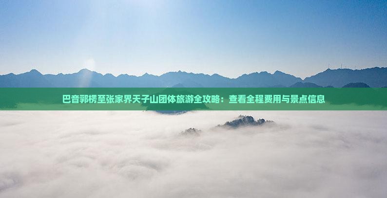 巴音郭楞至张家界天子山团体旅游全攻略：查看全程费用与景点信息