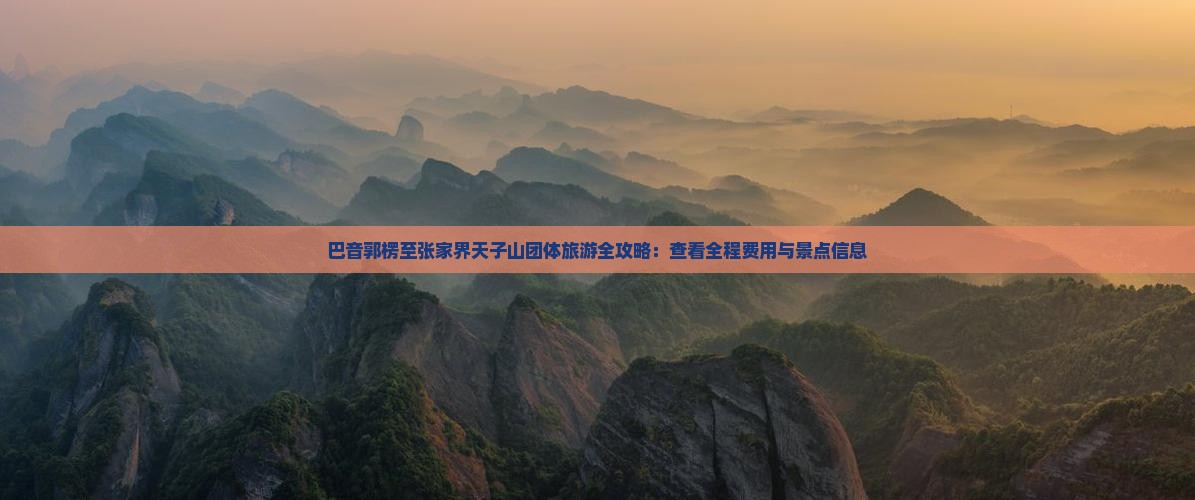 巴音郭楞至张家界天子山团体旅游全攻略：查看全程费用与景点信息