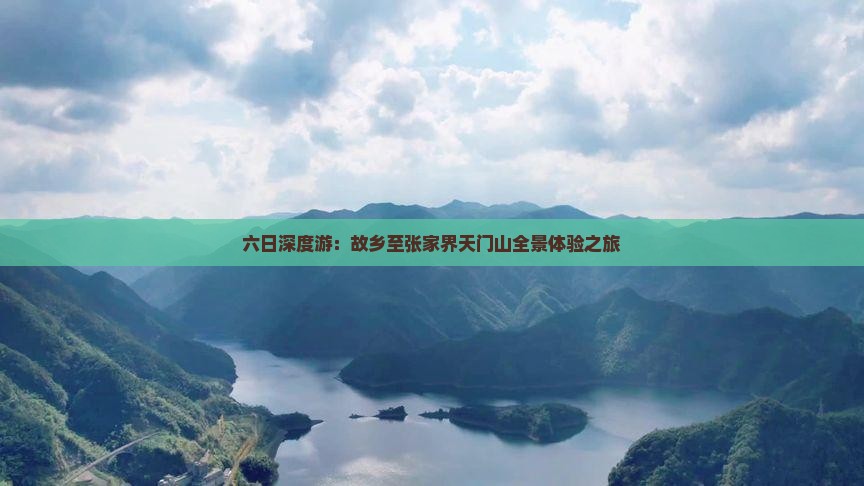 六日深度游：故乡至张家界天门山全景体验之旅
