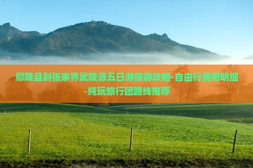 鄢陵县到张家界武陵源五日游旅游攻略-自由行费用明细-纯玩旅行团路线推荐