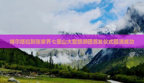 博尔塔拉到张家界七星山大型旅游团首发仪式圆满成功