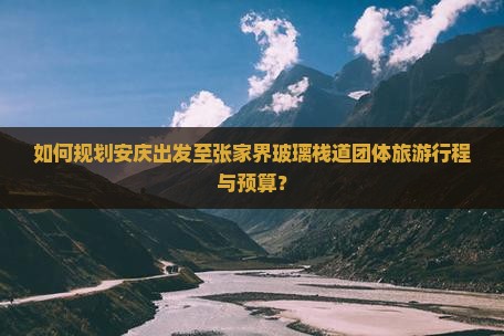 如何规划安庆出发至张家界玻璃栈道团体旅游行程与预算? 如何规划安庆出发至张家界玻璃栈道团体旅游行程与预算?
