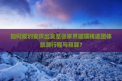 如何规划安庆出发至张家界玻璃栈道团体旅游行程与预算? 如何规划安庆出发至张家界玻璃栈道团体旅游行程与预算?