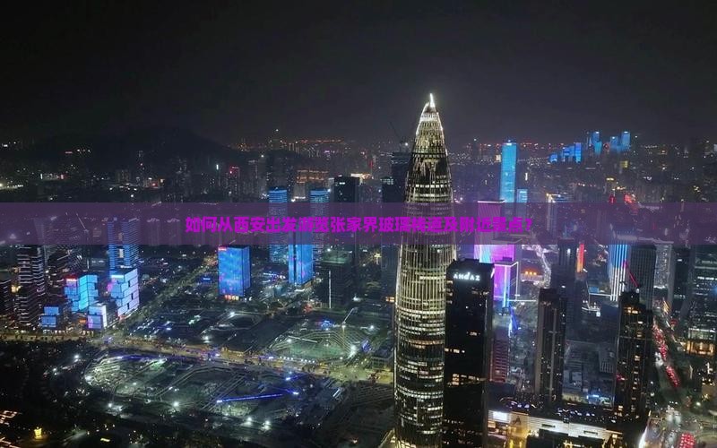 如何从西安出发游览张家界玻璃栈道及附近景点? 如何从西安出发游览张家界玻璃栈道及附近景点?