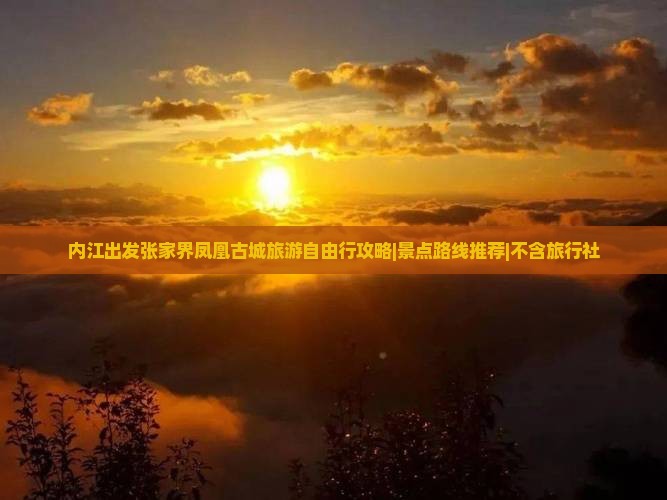 内江出发张家界凤凰古城旅游自由行攻略|景点路线推荐|不含旅行社