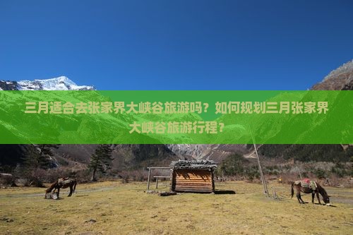 三月适合去张家界大峡谷旅游吗?如何规划三月张家界大峡谷旅游行程? 三月适合去张家界大峡谷旅游吗?如何规划三月张家界大峡谷旅游行程?