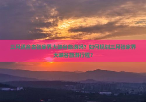 三月适合去张家界大峡谷旅游吗?如何规划三月张家界大峡谷旅游行程? 三月适合去张家界大峡谷旅游吗?如何规划三月张家界大峡谷旅游行程?