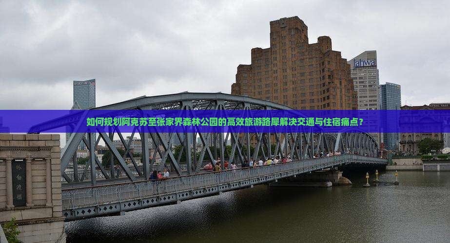 如何规划阿克苏至张家界森林公园的高效旅游路犀解决交通与住宿痛点? 如何规划阿克苏至张家界森林公园的高效旅游路犀解决交通与住宿痛点?